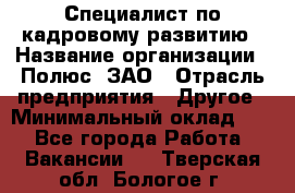 Специалист по кадровому развитию › Название организации ­ Полюс, ЗАО › Отрасль предприятия ­ Другое › Минимальный оклад ­ 1 - Все города Работа » Вакансии   . Тверская обл.,Бологое г.